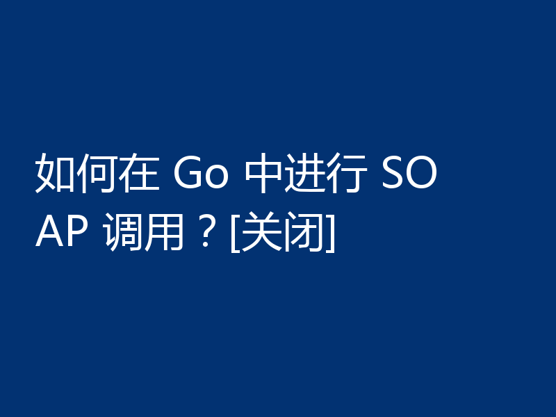 如何在 Go 中进行 SOAP 调用？[关闭]
