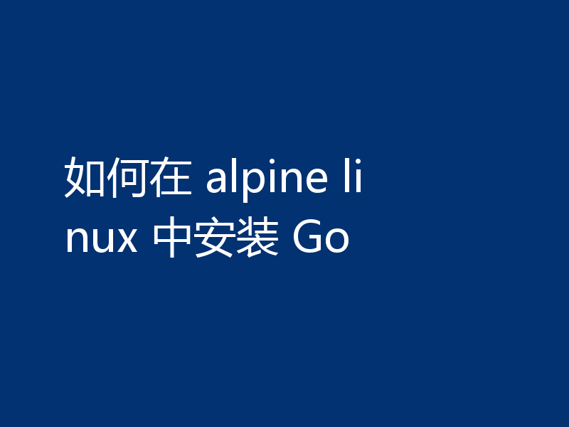 如何在 alpine linux 中安装 Go