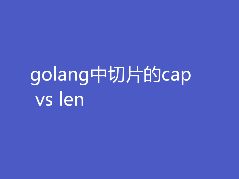 golang中切片的cap vs len