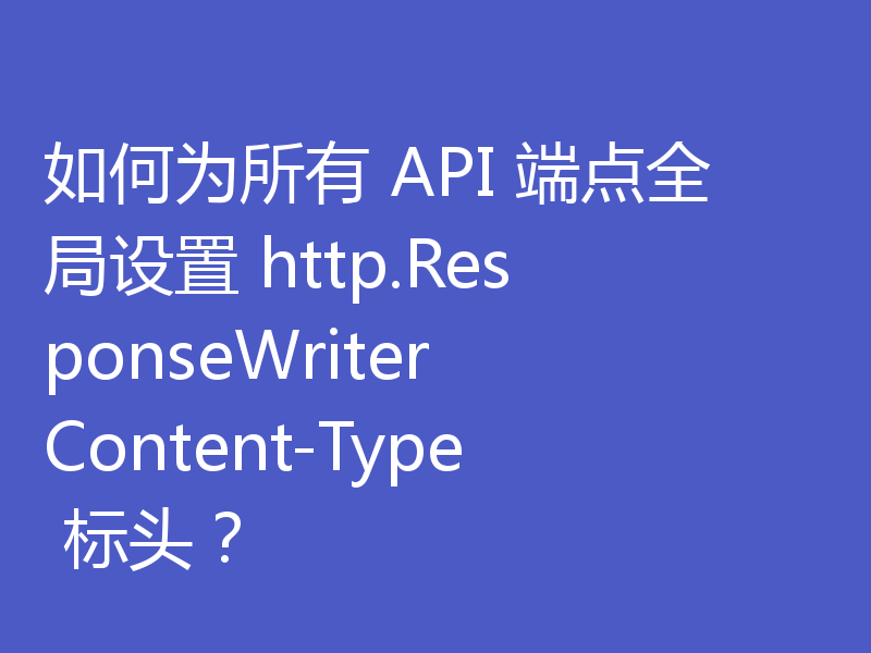 如何为所有 API 端点全局设置 http.ResponseWriter Content-Type 标头？