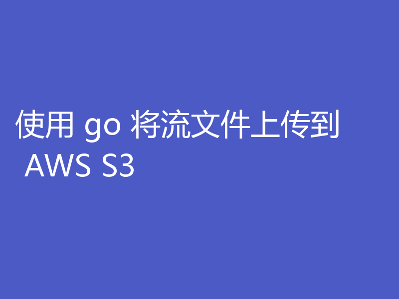 使用 go 将流文件上传到 AWS S3