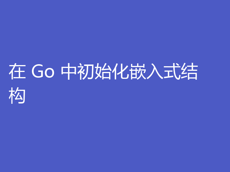 在 Go 中初始化嵌入式结构