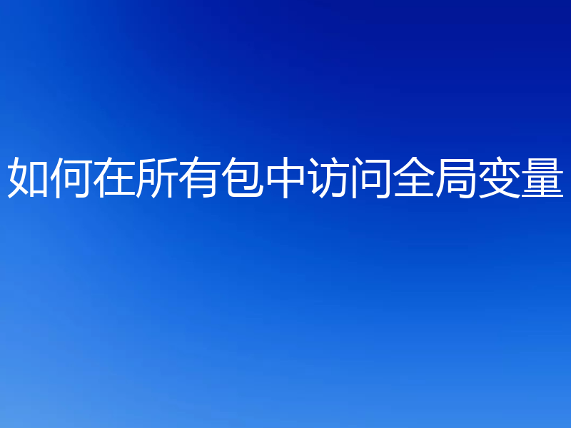 如何在所有包中访问全局变量
