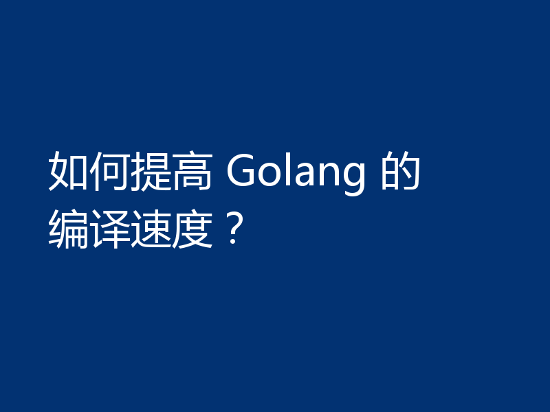 如何提高 Golang 的编译速度？