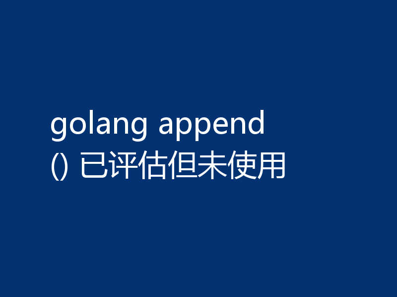 golang append() 已评估但未使用
