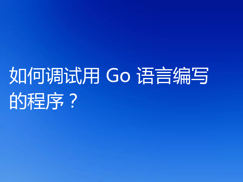如何调试用 Go 语言编写的程序？