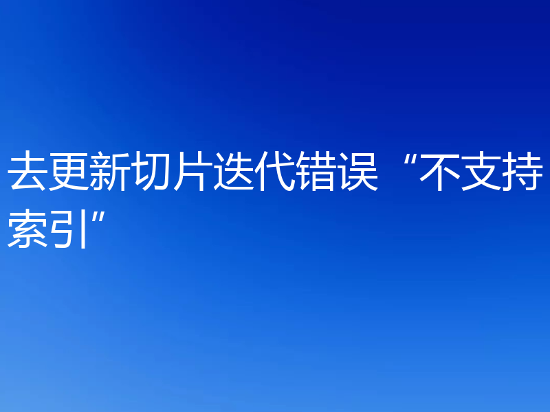 去更新切片迭代错误“不支持索引”