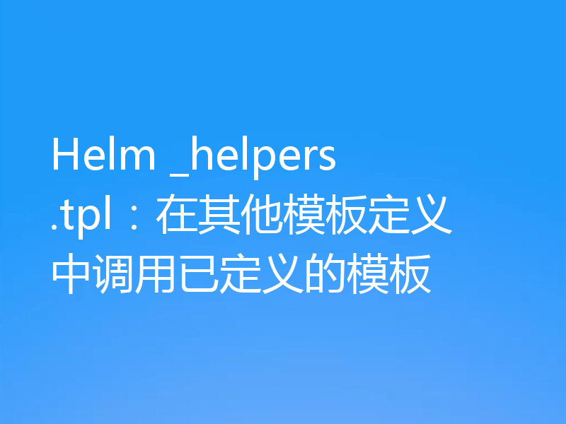 Helm _helpers.tpl：在其他模板定义中调用已定义的模板