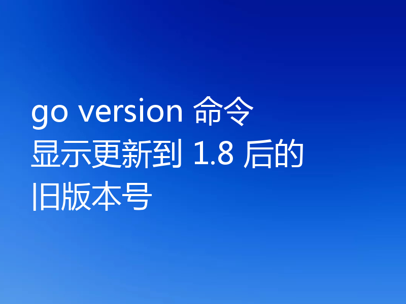 go version 命令显示更新到 1.8 后的旧版本号