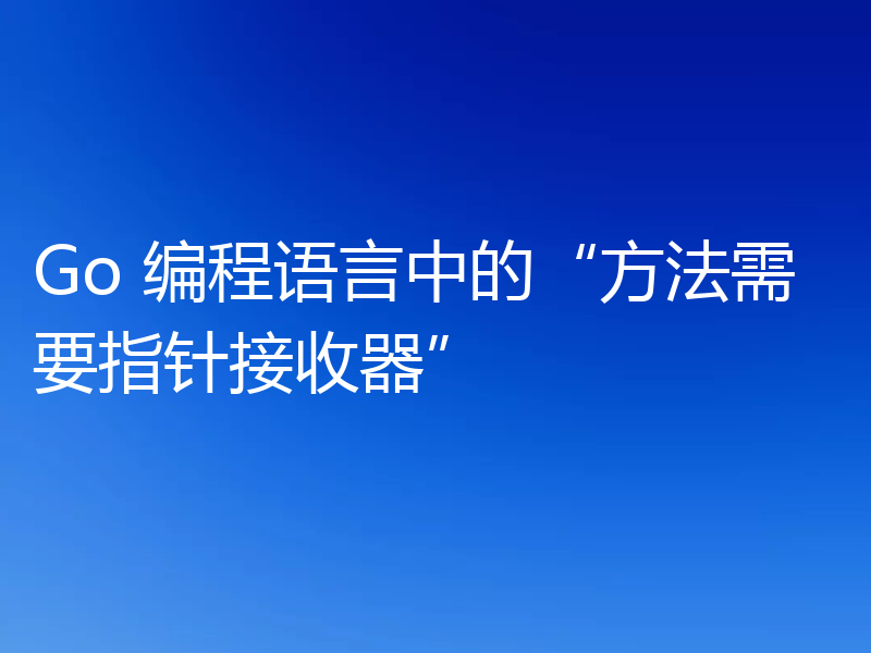 Go 编程语言中的“方法需要指针接收器”