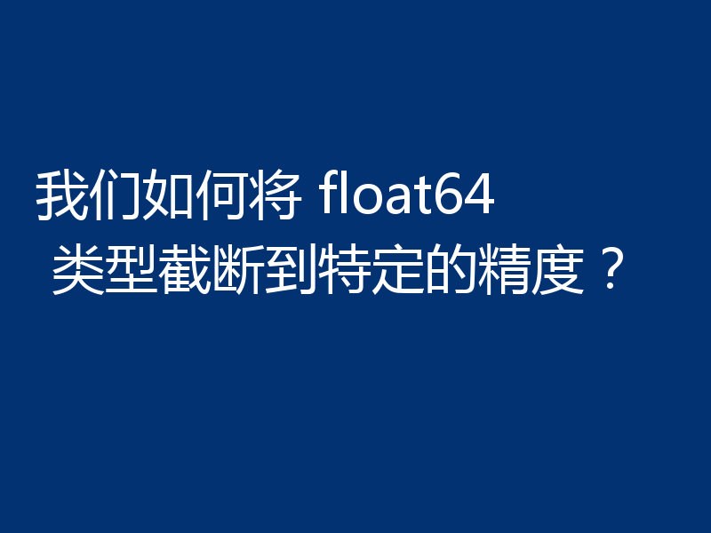 我们如何将 float64 类型截断到特定的精度？