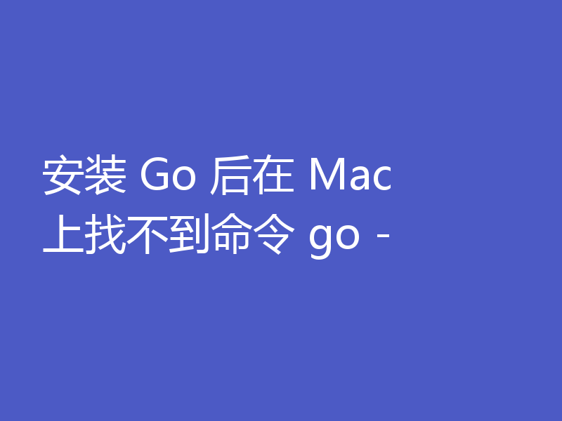 安装 Go 后在 Mac 上找不到命令 go -