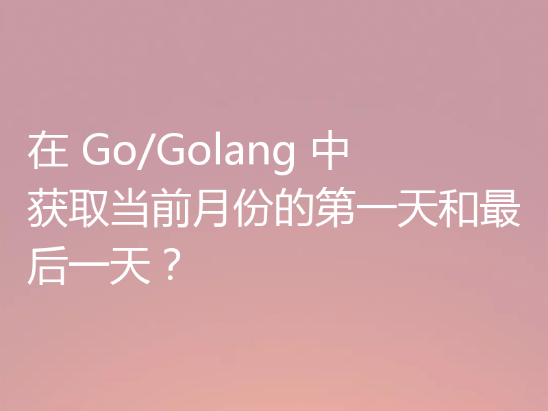 在 Go/Golang 中获取当前月份的第一天和最后一天？