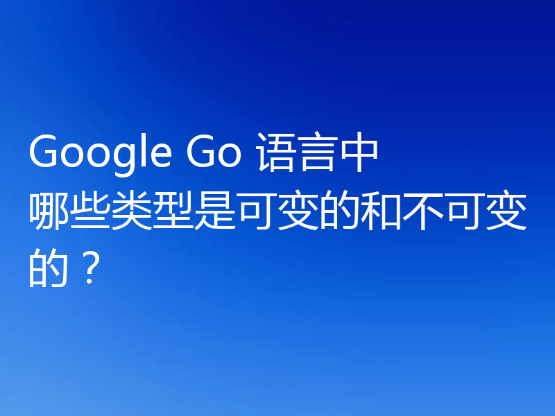 Google Go 语言中哪些类型是可变的和不可变的？