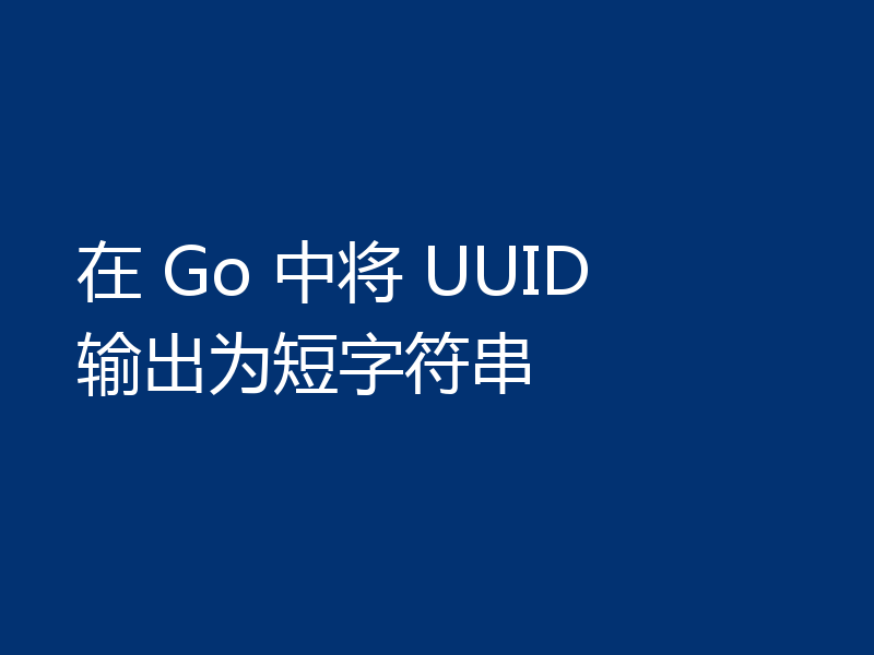 在 Go 中将 UUID 输出为短字符串