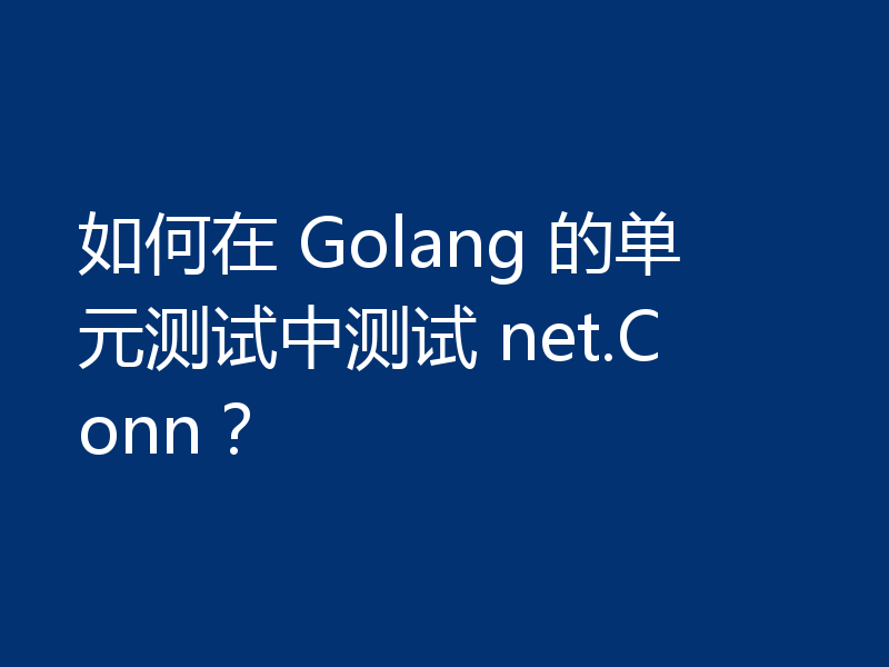 如何在 Golang 的单元测试中测试 net.Conn？