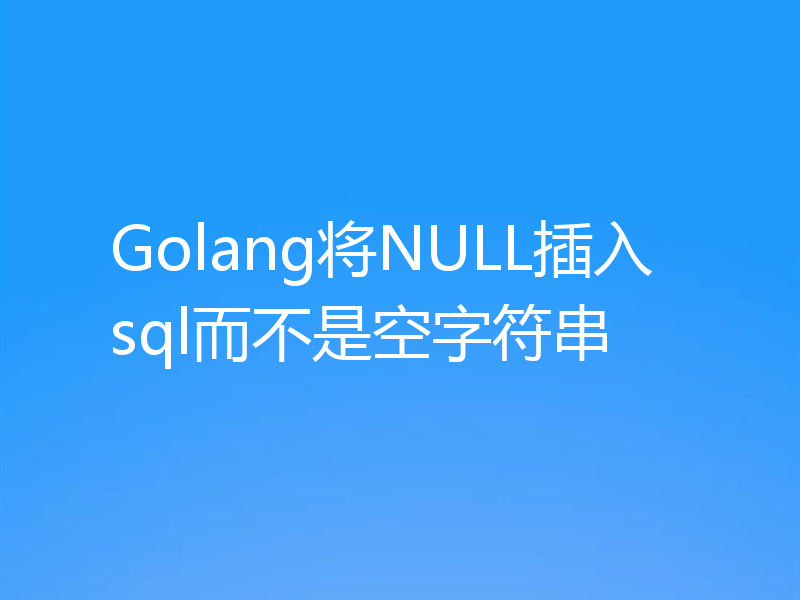 Golang将NULL插入sql而不是空字符串