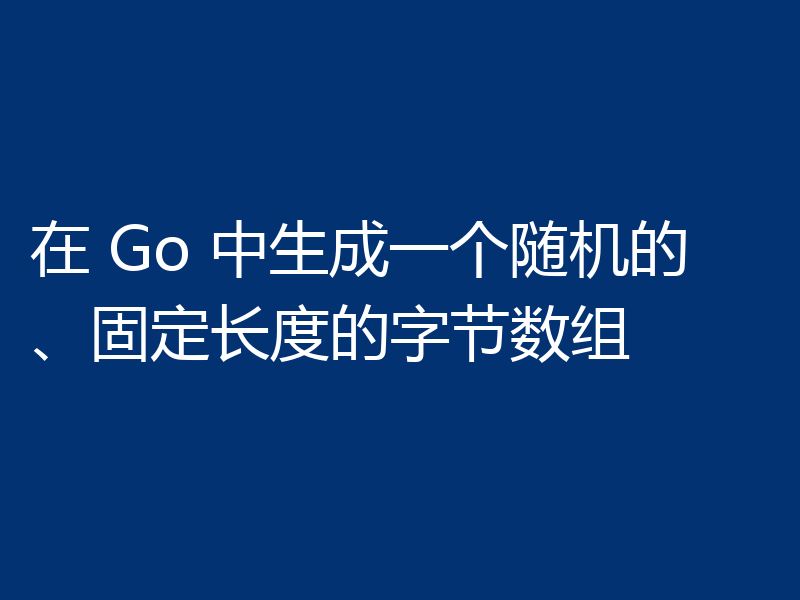在 Go 中生成一个随机的、固定长度的字节数组
