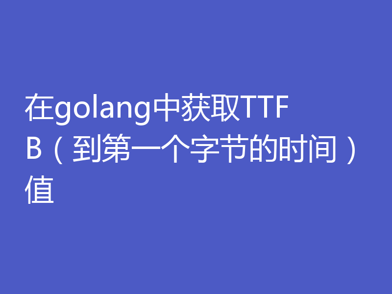 在golang中获取TTFB（到第一个字节的时间）值