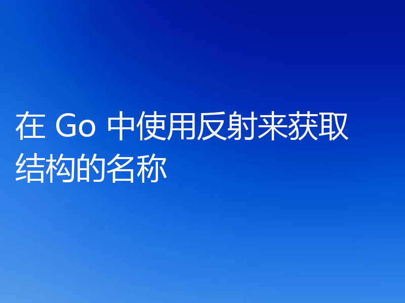 在 Go 中使用反射来获取结构的名称