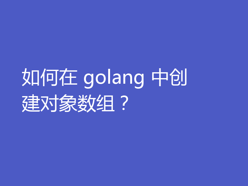 如何在 golang 中创建对象数组？
