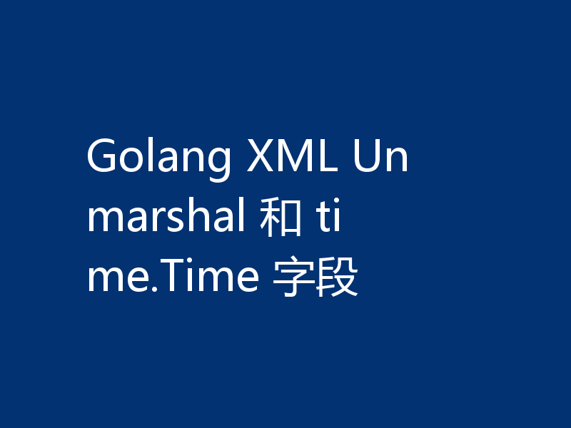 Golang XML Unmarshal 和 time.Time 字段