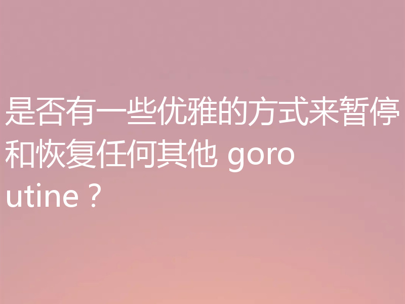 是否有一些优雅的方式来暂停和恢复任何其他 goroutine？