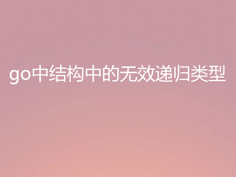 go中结构中的无效递归类型