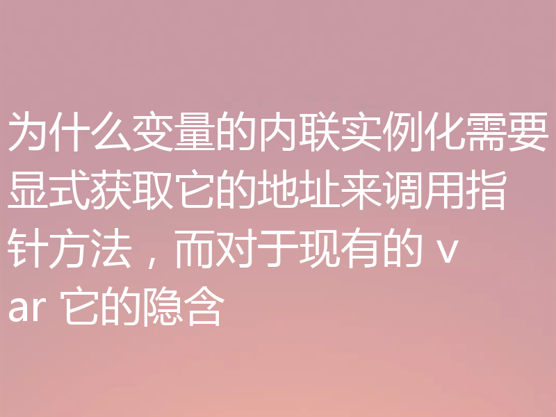 为什么变量的内联实例化需要显式获取它的地址来调用指针方法，而对于现有的 var 它的隐含