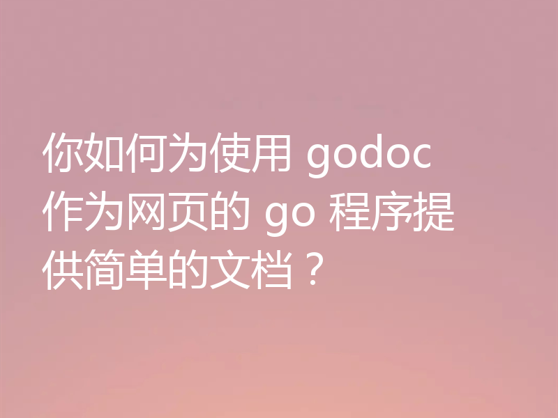 你如何为使用 godoc 作为网页的 go 程序提供简单的文档？
