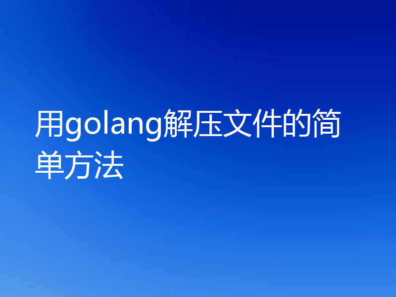用golang解压文件的简单方法