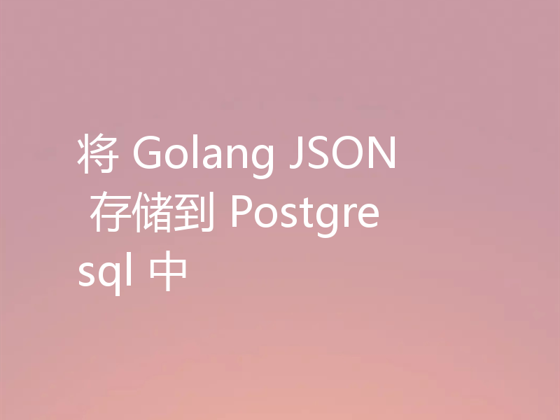 将 Golang JSON 存储到 Postgresql 中