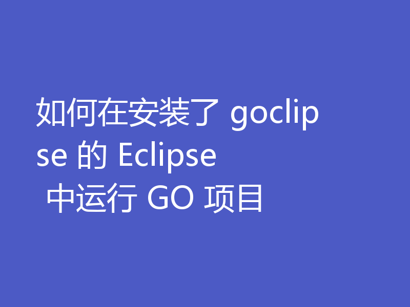 如何在安装了 goclipse 的 Eclipse 中运行 GO 项目