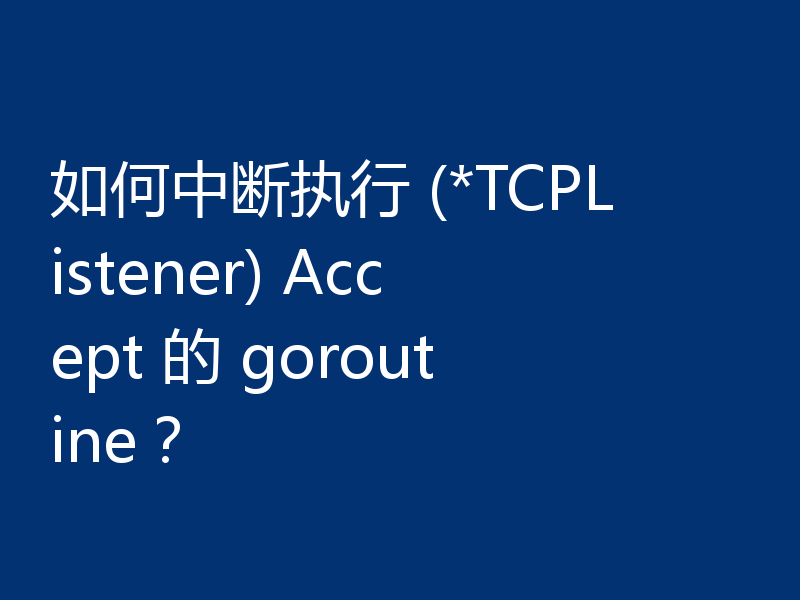如何中断执行 (*TCPListener) Accept 的 goroutine？