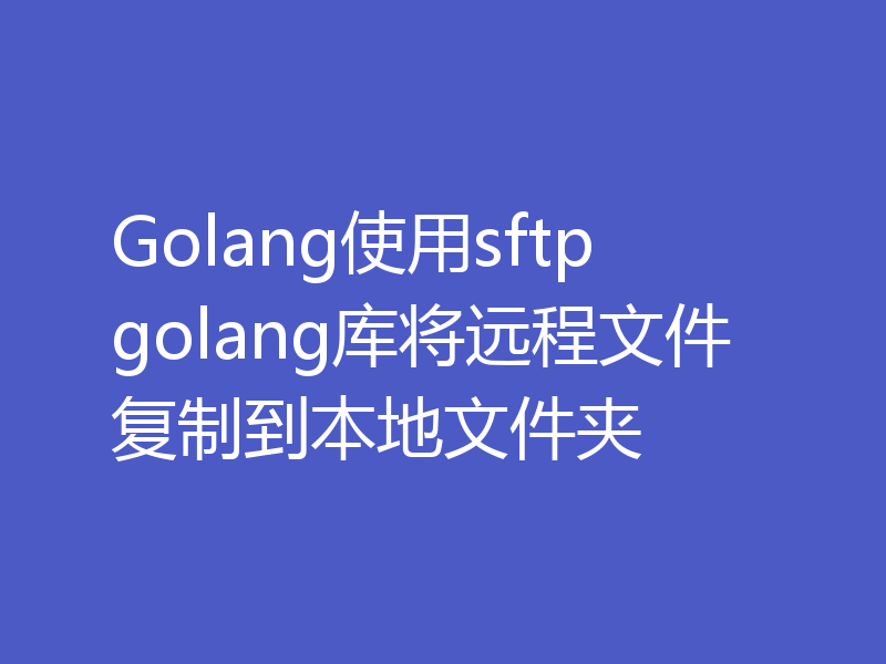 Golang使用sftp golang库将远程文件复制到本地文件夹