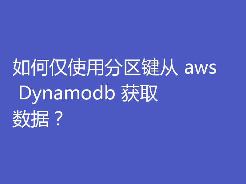 如何仅使用分区键从 aws Dynamodb 获取数据？