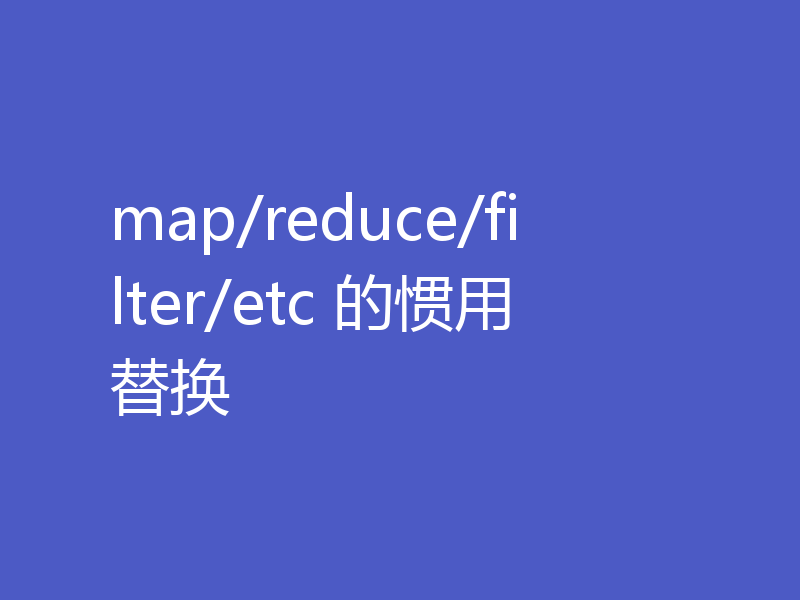 map/reduce/filter/etc 的惯用替换
