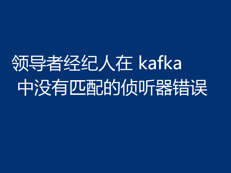 领导者经纪人在 kafka 中没有匹配的侦听器错误
