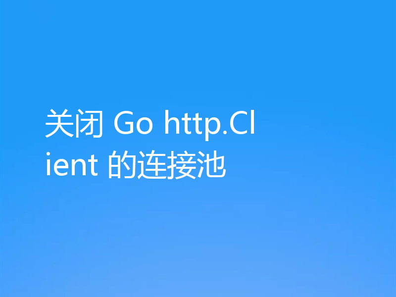 关闭 Go http.Client 的连接池