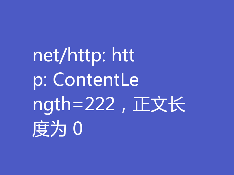 net/http: http: ContentLength=222，正文长度为 0