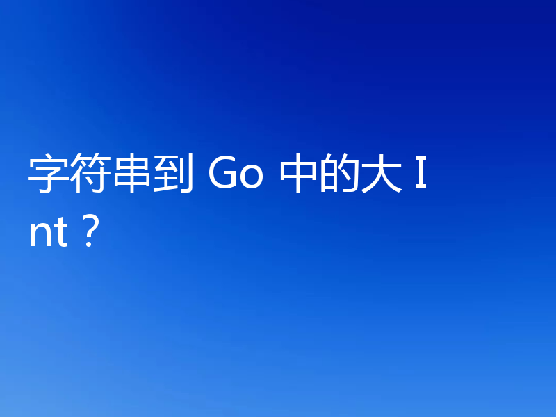 字符串到 Go 中的大 Int？
