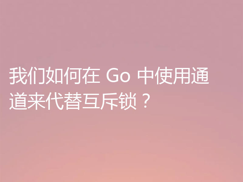 我们如何在 Go 中使用通道来代替互斥锁？