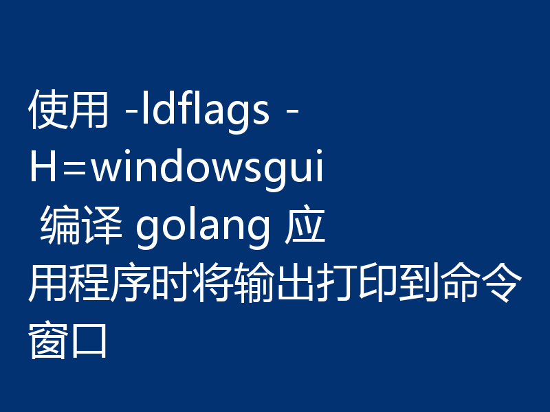 使用 -ldflags -H=windowsgui 编译 golang 应用程序时将输出打印到命令窗口