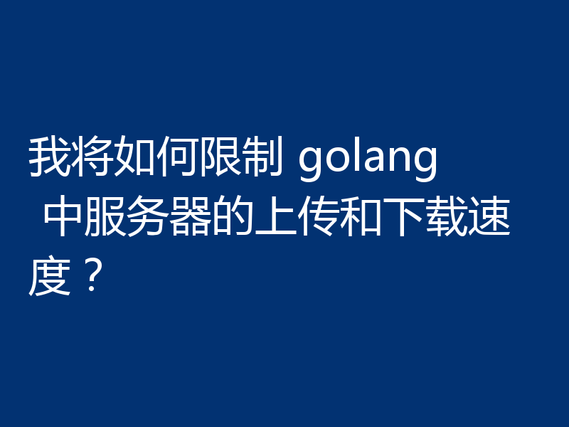我将如何限制 golang 中服务器的上传和下载速度？