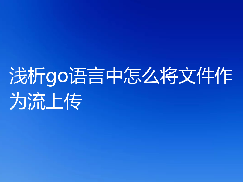 浅析go语言中怎么将文件作为流上传
