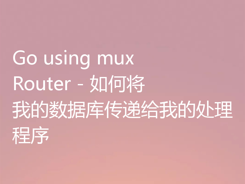 Go using mux Router - 如何将我的数据库传递给我的处理程序