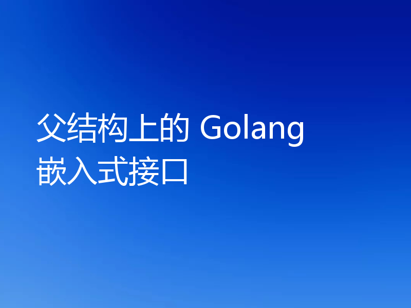 父结构上的 Golang 嵌入式接口