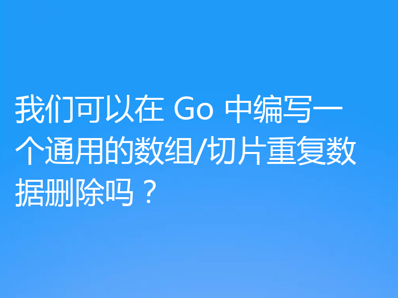 我们可以在 Go 中编写一个通用的数组/切片重复数据删除吗？