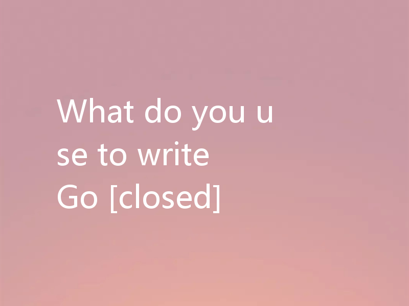 What do you use to write Go [closed]