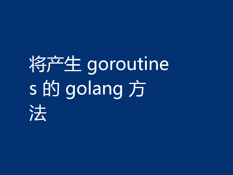 将产生 goroutines 的 golang 方法